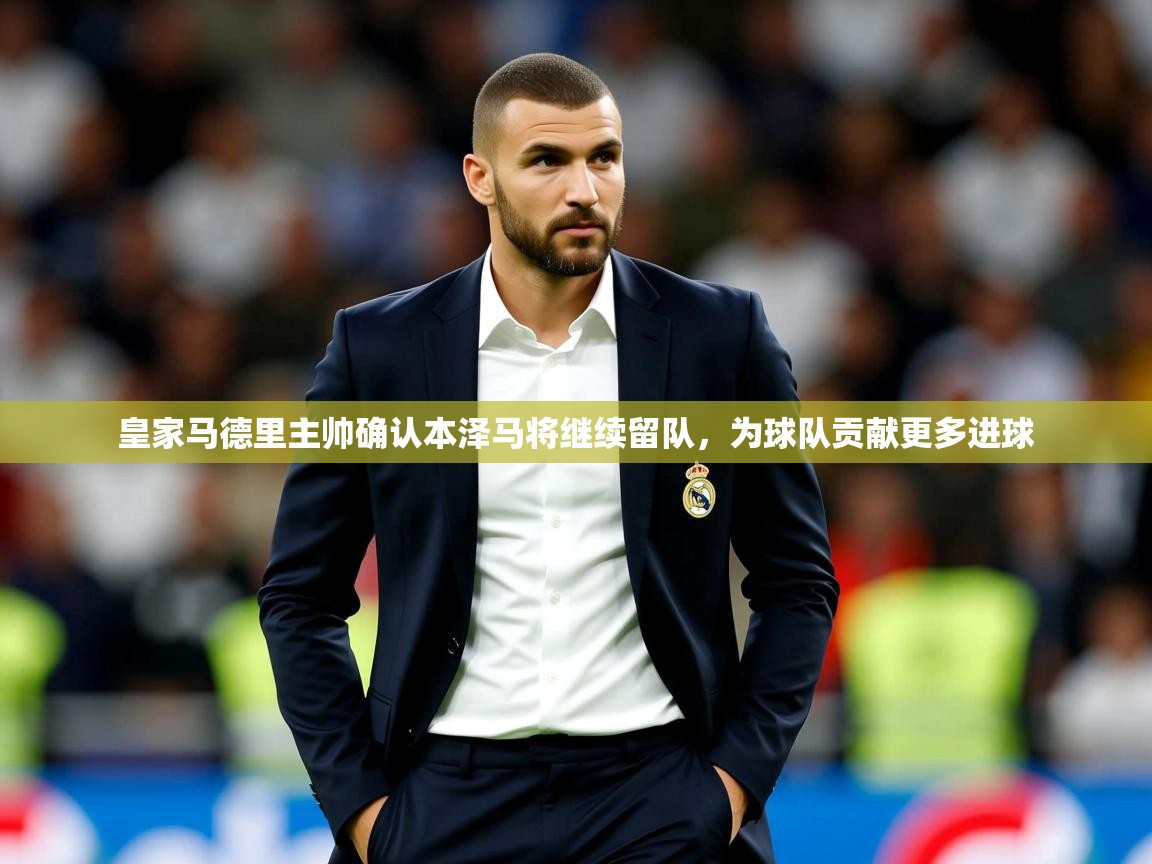 2025爱游戏体育手机版官网皇家马德里主帅确认本泽马将继续留队，为球队贡献更多进球