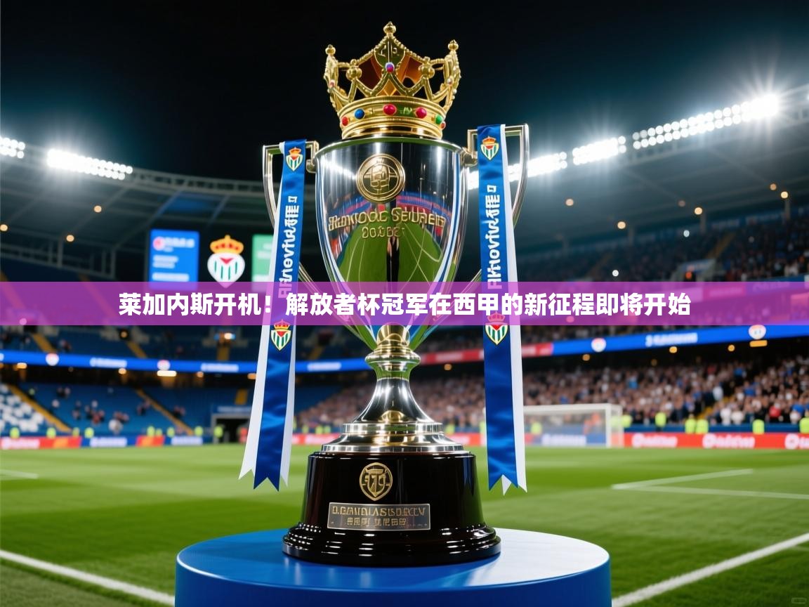 2025爱游戏ayx体育app官网入口莱加内斯开机！解放者杯冠军在西甲的新征程即将开始