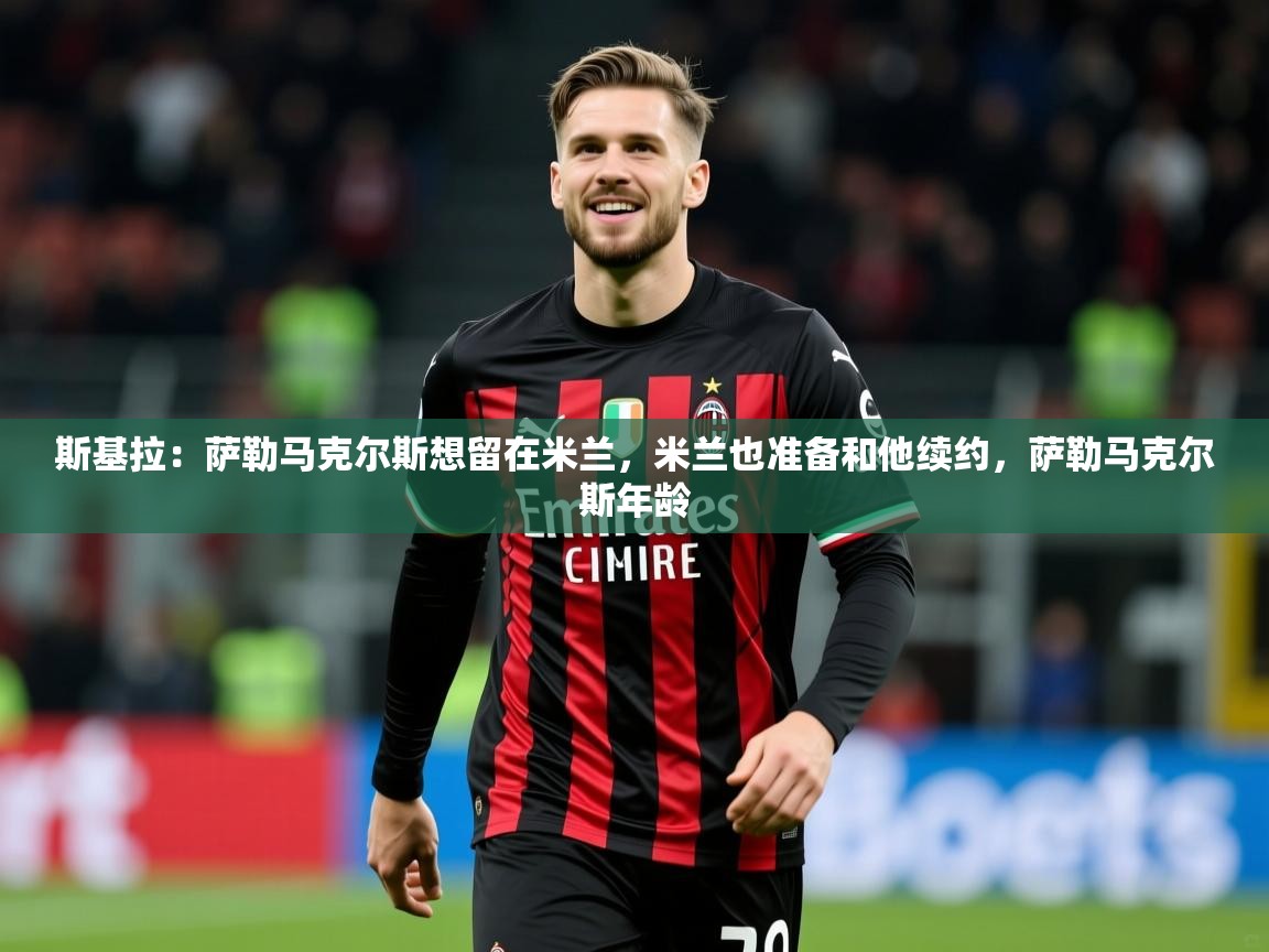 2025爱游戏体育在线网址斯基拉：萨勒马克尔斯想留在米兰，米兰也准备和他续约，萨勒马克尔斯年龄