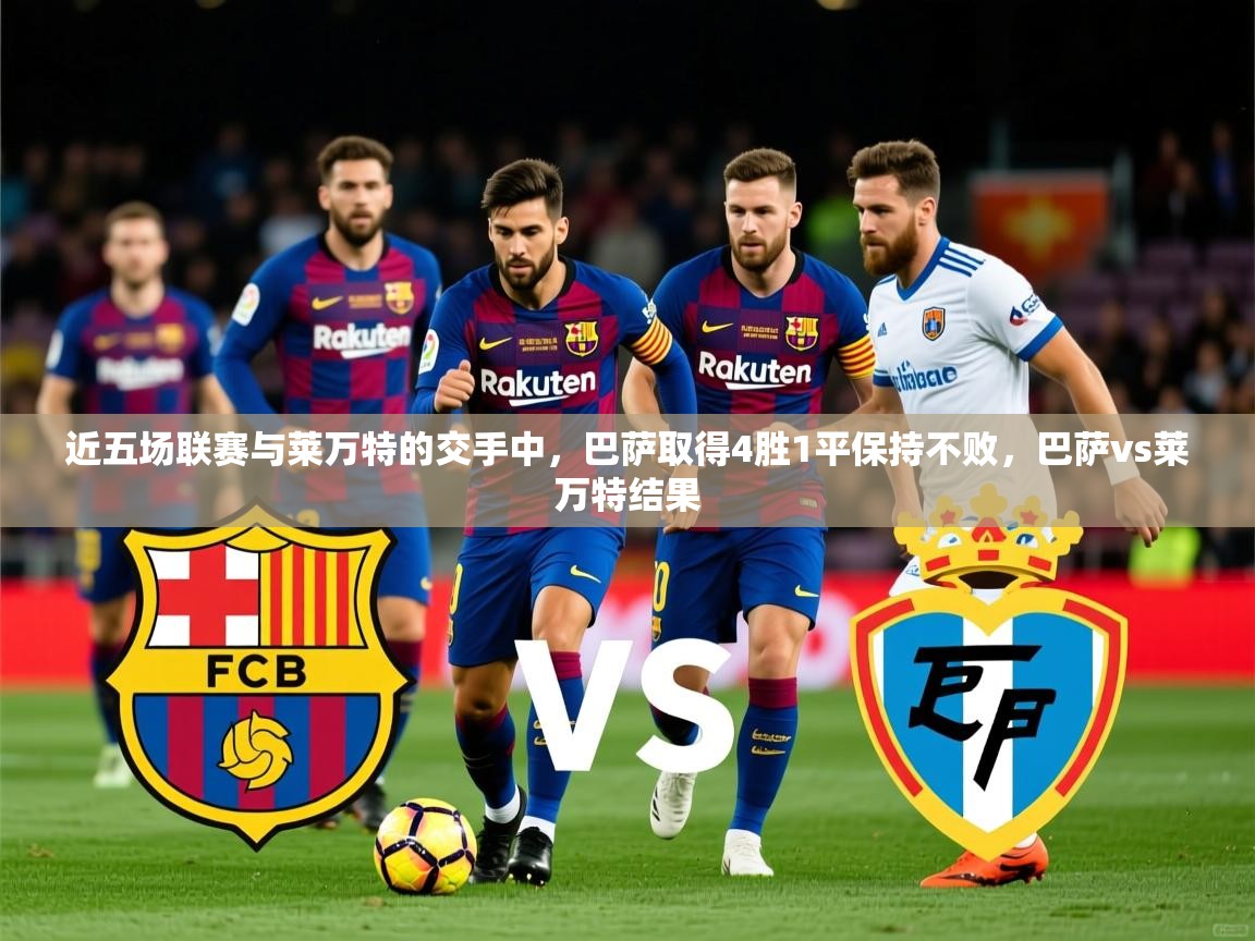 2025爱游戏ayx体育app官方网站入口近五场联赛与莱万特的交手中，巴萨取得4胜1平保持不败，巴萨vs莱万特结果
