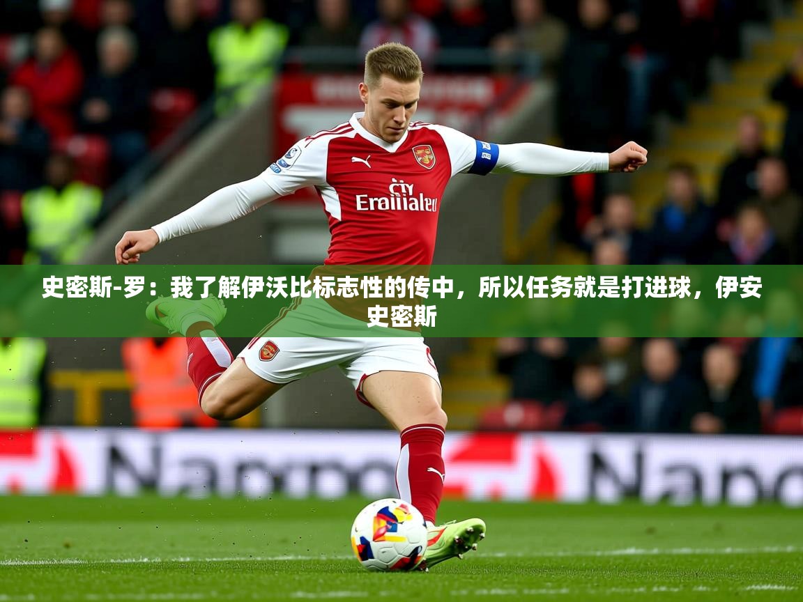 2025爱游戏ayx体育官方入口史密斯-罗：我了解伊沃比标志性的传中，所以任务就是打进球，伊安史密斯