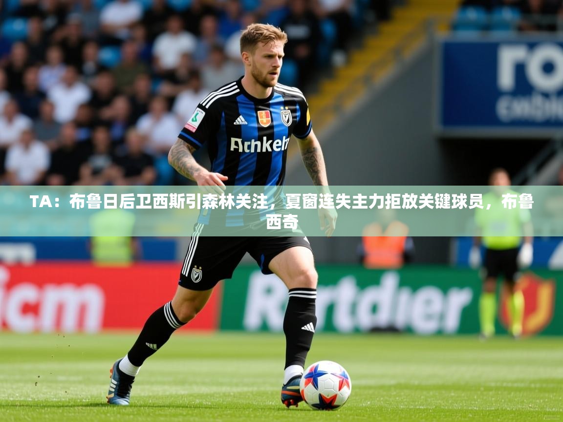 2025爱游戏体育在线TA：布鲁日后卫西斯引森林关注，夏窗连失主力拒放关键球员，布鲁西奇