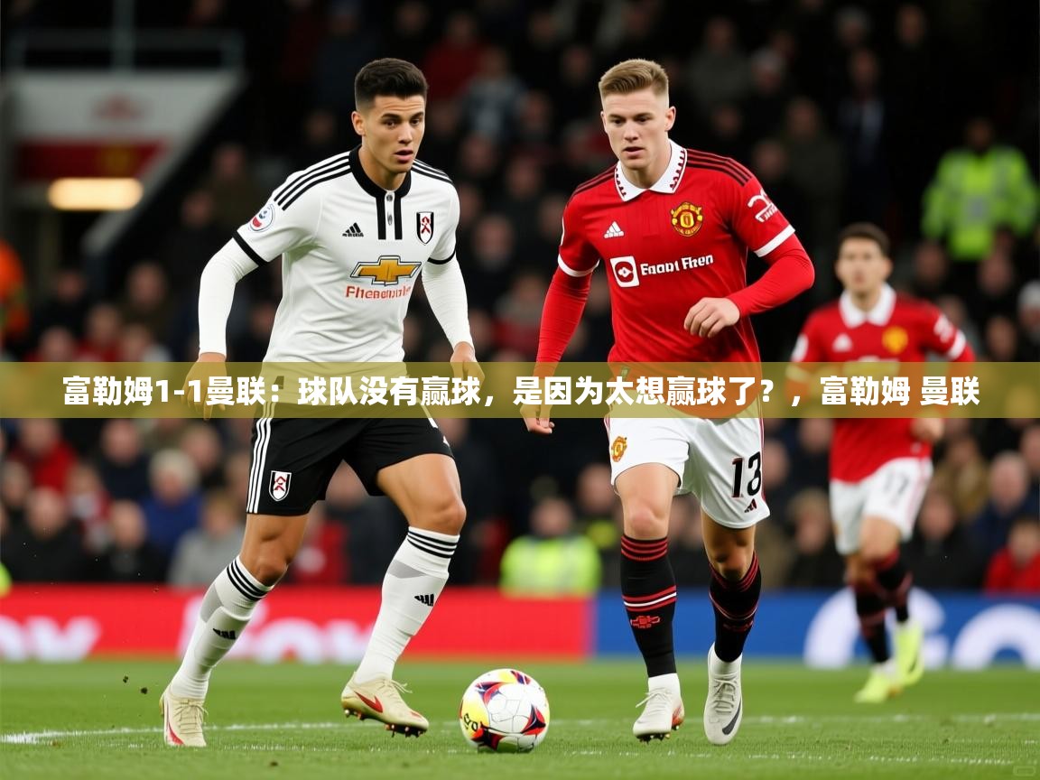 2025爱游戏体育注册网址富勒姆1-1曼联：球队没有赢球，是因为太想赢球了？，富勒姆 曼联