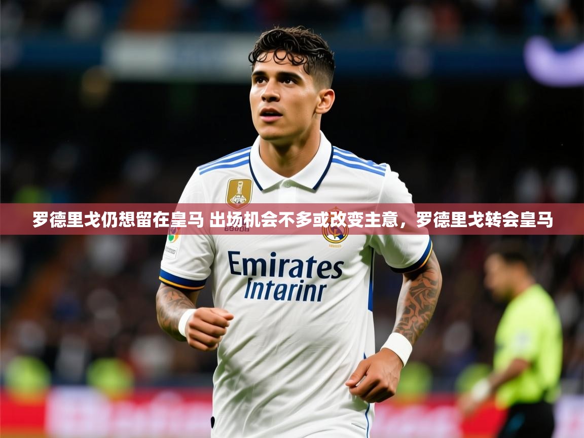 2025爱游戏体育平台罗德里戈仍想留在皇马 出场机会不多或改变主意，罗德里戈转会皇马