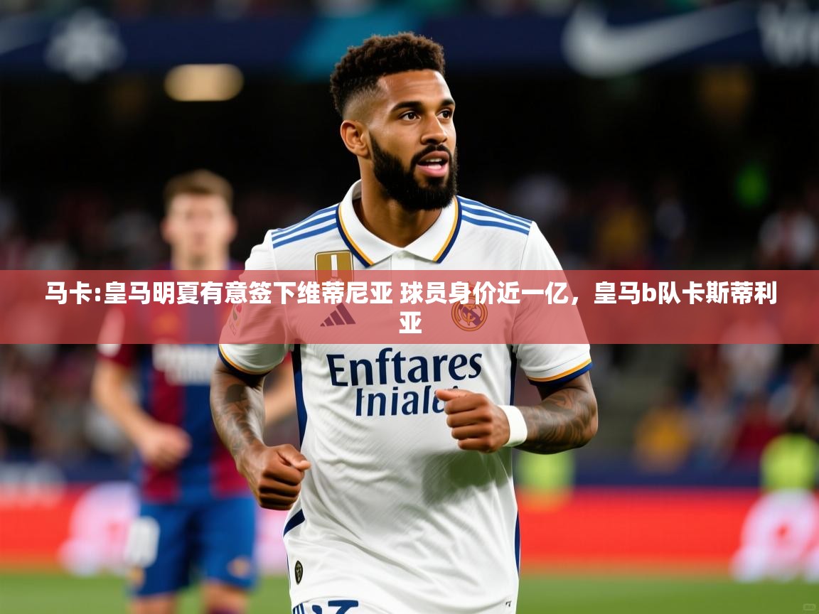 2025爱游戏体育在线登录入口马卡:皇马明夏有意签下维蒂尼亚 球员身价近一亿,皇马b队卡斯蒂利亚 第2张