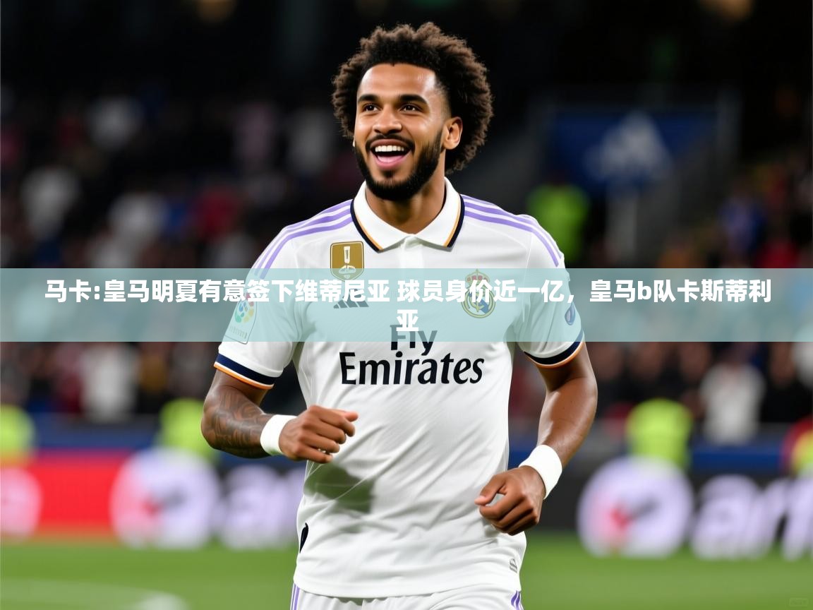 2025爱游戏体育在线登录入口马卡:皇马明夏有意签下维蒂尼亚 球员身价近一亿,皇马b队卡斯蒂利亚 第3张