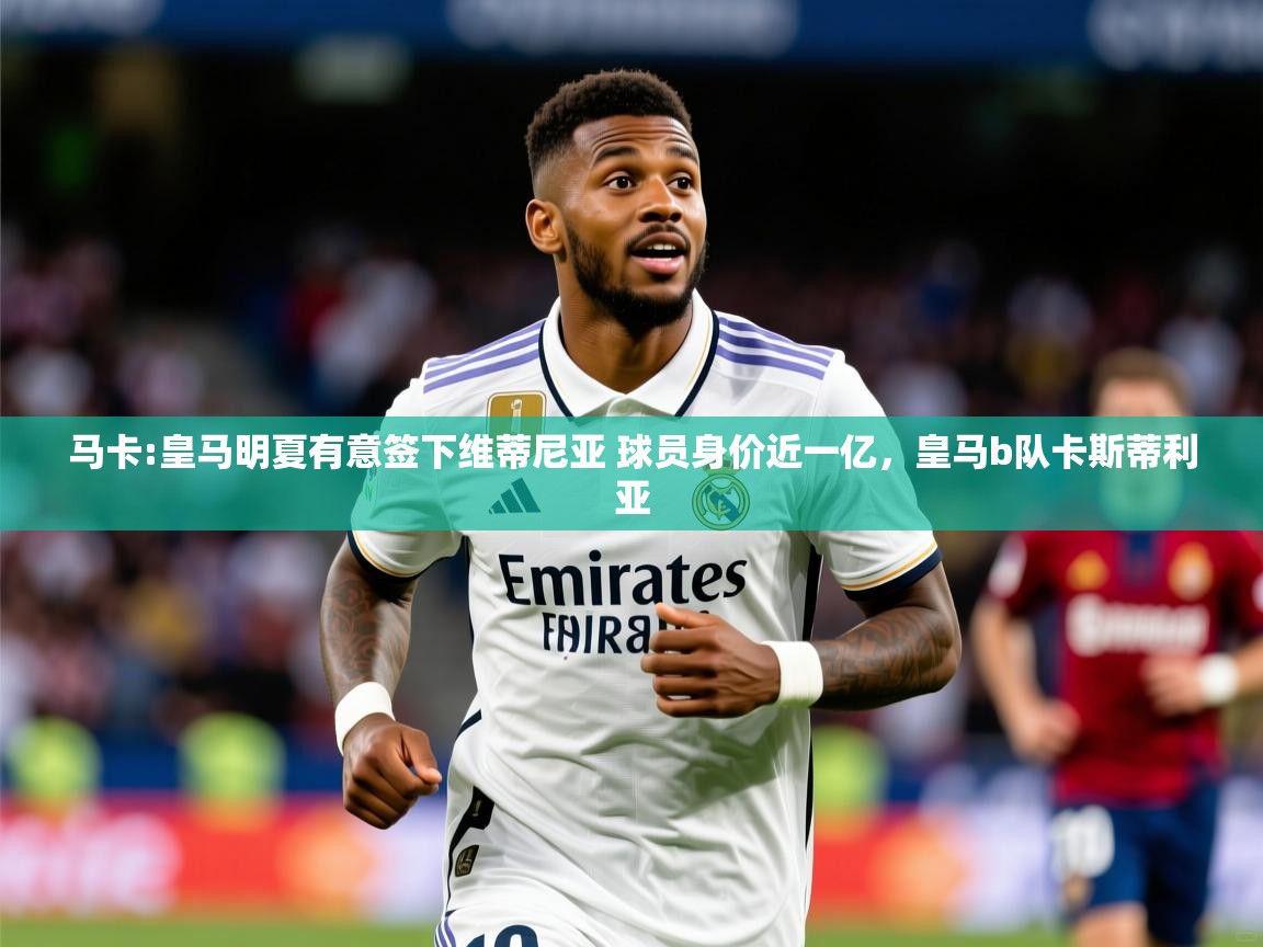 2025爱游戏体育在线登录入口马卡:皇马明夏有意签下维蒂尼亚 球员身价近一亿,皇马b队卡斯蒂利亚 第4张