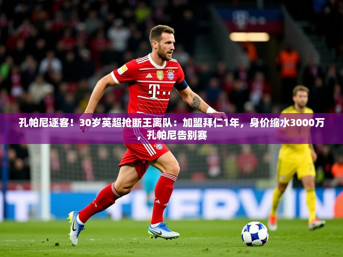 2025爱游戏ayx体育app官网入口孔帕尼逐客！30岁英超抢断王离队：加盟拜仁1年，身价缩水3000万，孔帕尼告别赛
