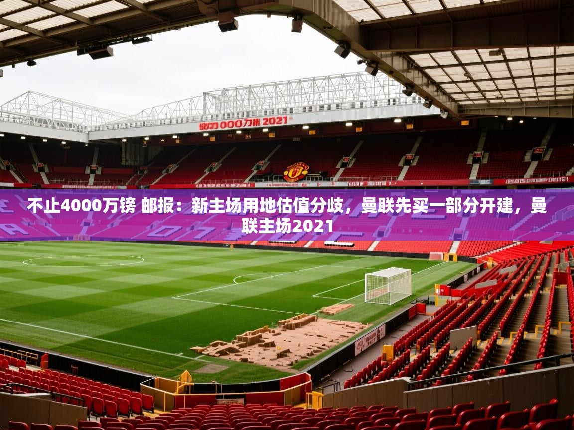 2025爱游戏体育(中国)官方网站不止4000万镑 邮报:新主场用地估值分歧,曼联先买一部分开建,曼联主场2021 第1张
