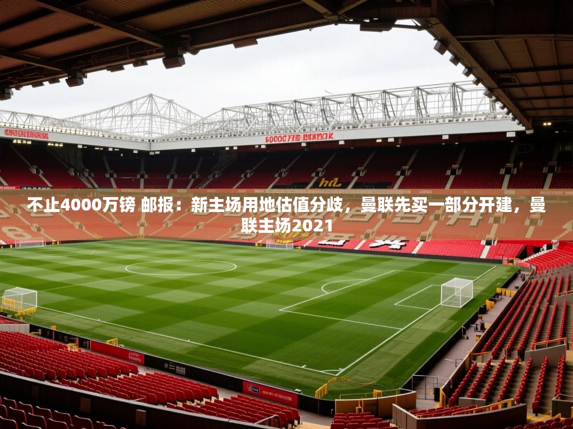 2025爱游戏体育(中国)官方网站不止4000万镑 邮报:新主场用地估值分歧,曼联先买一部分开建,曼联主场2021 第2张