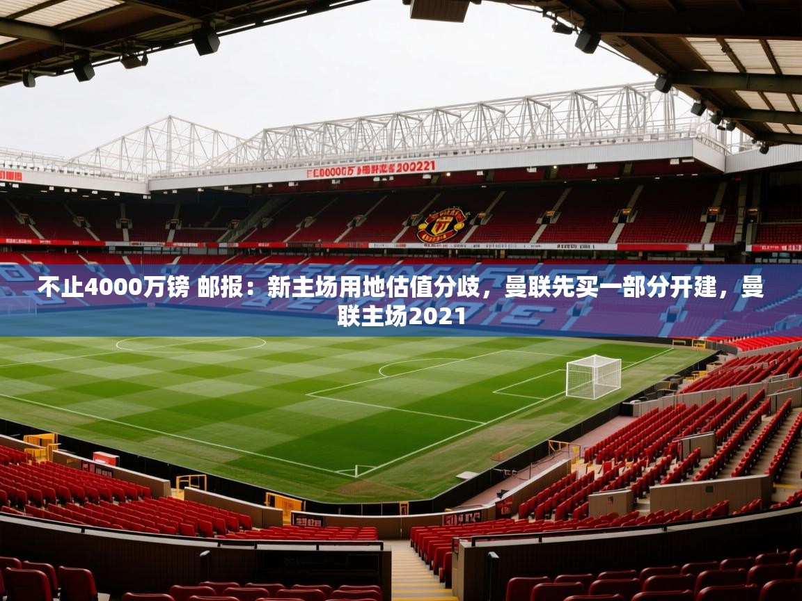 2025爱游戏体育(中国)官方网站不止4000万镑 邮报:新主场用地估值分歧,曼联先买一部分开建,曼联主场2021 第3张