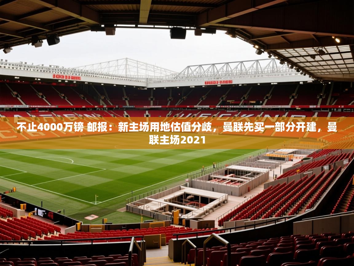 2025爱游戏体育(中国)官方网站不止4000万镑 邮报:新主场用地估值分歧,曼联先买一部分开建,曼联主场2021 第4张