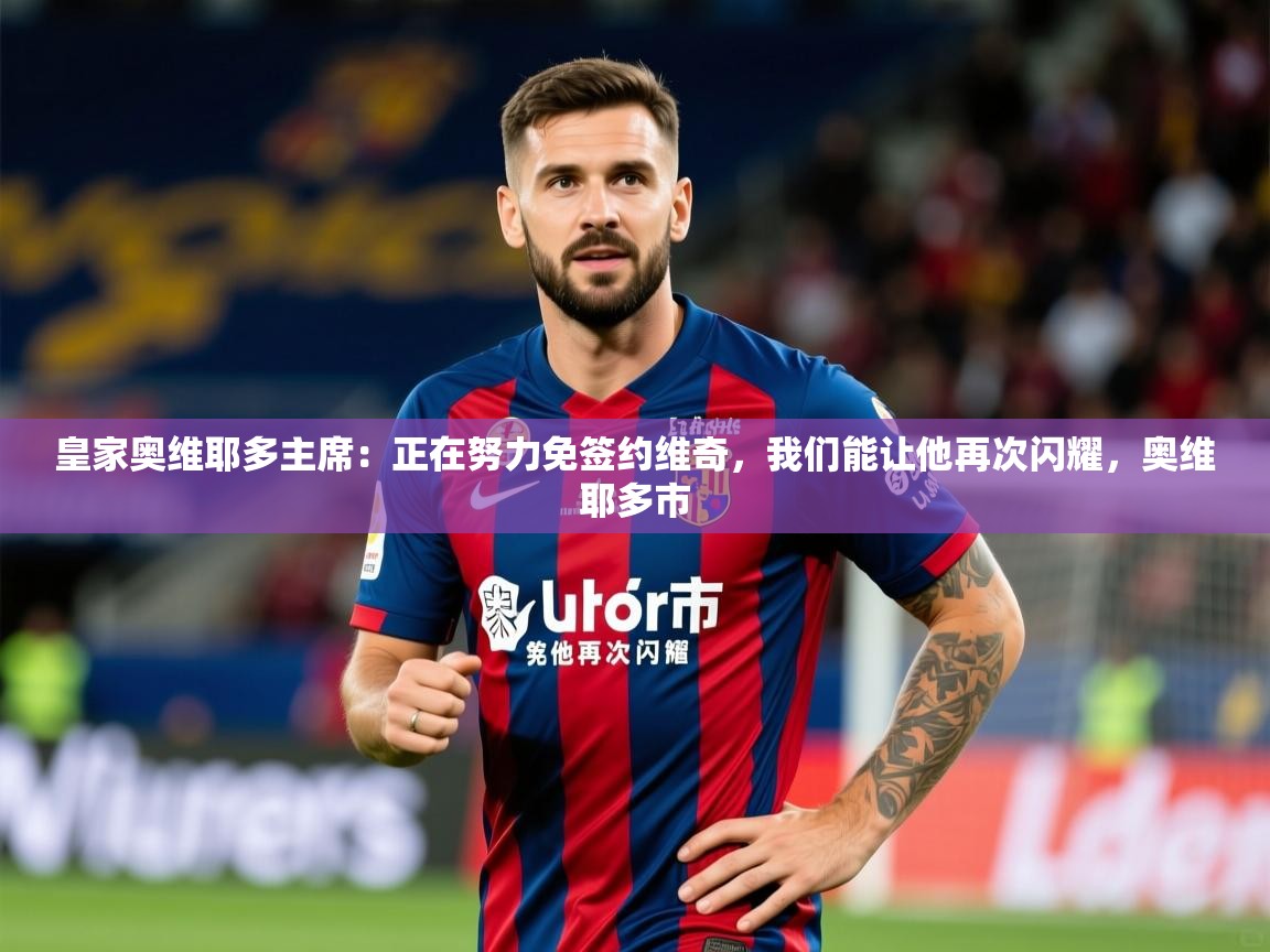 2025爱游戏体育在线直播皇家奥维耶多主席：正在努力免签约维奇，我们能让他再次闪耀，奥维耶多市