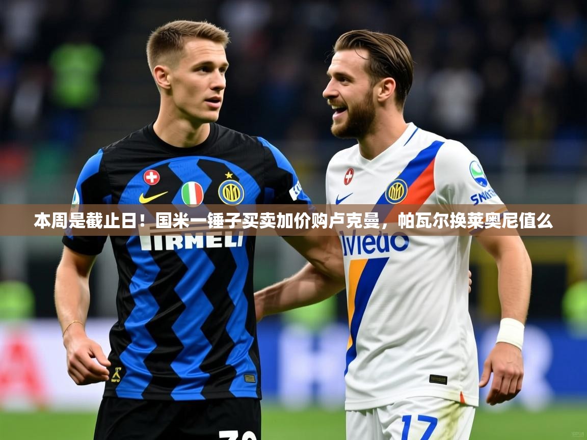 2025爱游戏体育网页版登录入口本周是截止日！国米一锤子买卖加价购卢克曼，帕瓦尔换莱奥尼值么