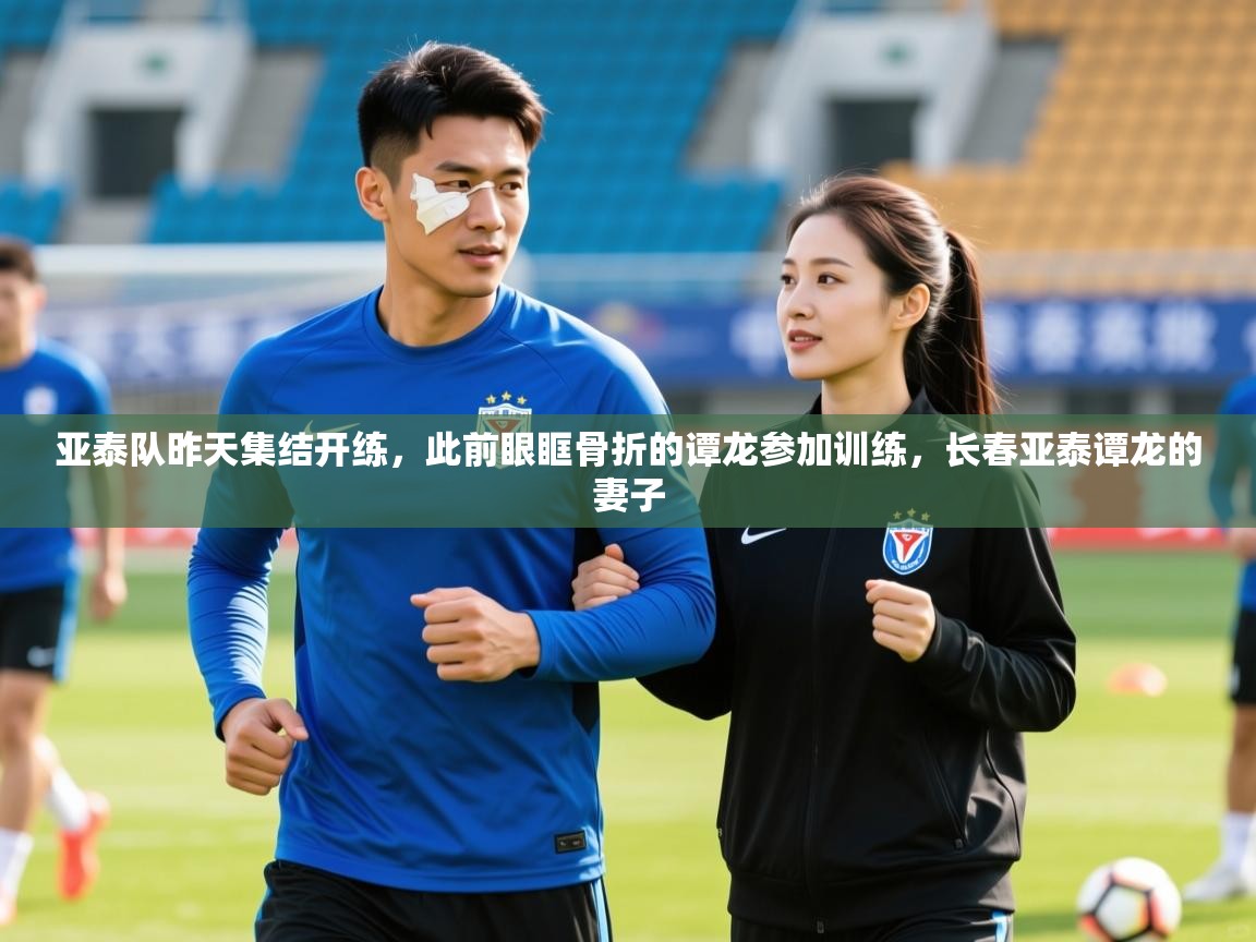 2025爱游戏ayx体育app官网入口亚泰队昨天集结开练，此前眼眶骨折的谭龙参加训练，长春亚泰谭龙的妻子