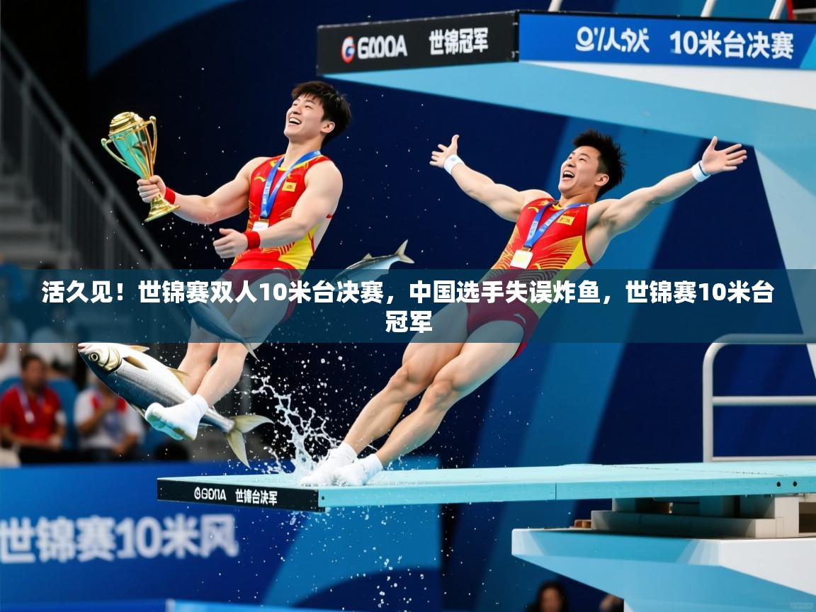 2025爱游戏体育网页版官方入口活久见！世锦赛双人10米台决赛，中国选手失误炸鱼，世锦赛10米台冠军