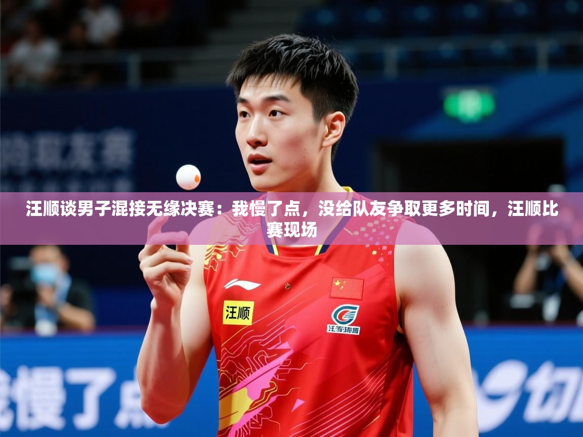 2025爱游戏体育官网汪顺谈男子混接无缘决赛：我慢了点，没给队友争取更多时间，汪顺比赛现场