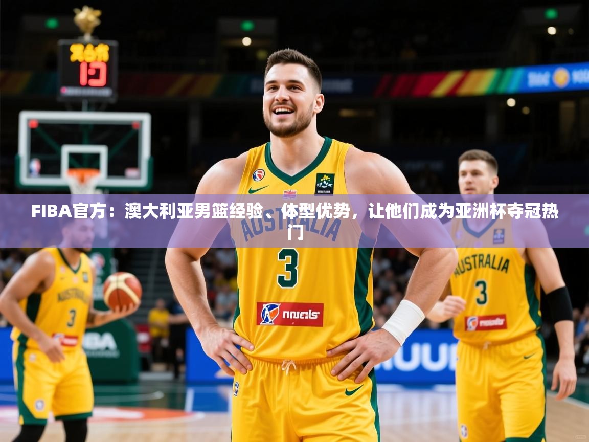 2025爱游戏体育注册优惠FIBA官方：澳大利亚男篮经验、体型优势，让他们成为亚洲杯夺冠热门  第2张