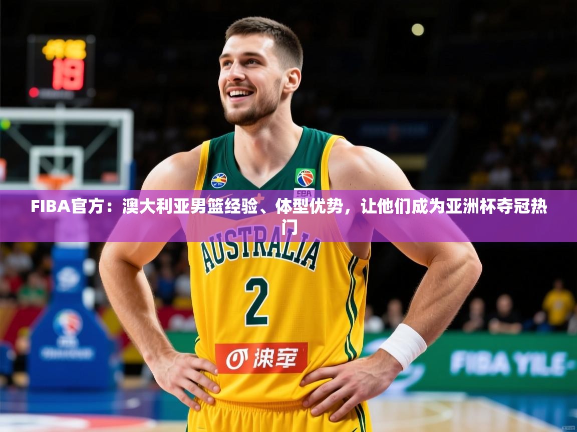 2025爱游戏体育注册优惠FIBA官方：澳大利亚男篮经验、体型优势，让他们成为亚洲杯夺冠热门  第4张