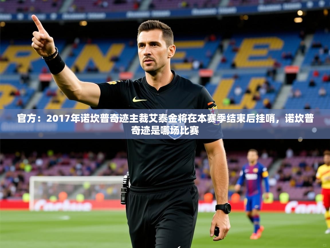 2025爱游戏体育app登录入口官网官方：2017年诺坎普奇迹主裁艾泰金将在本赛季结束后挂哨，诺坎普奇迹是哪场比赛  第1张