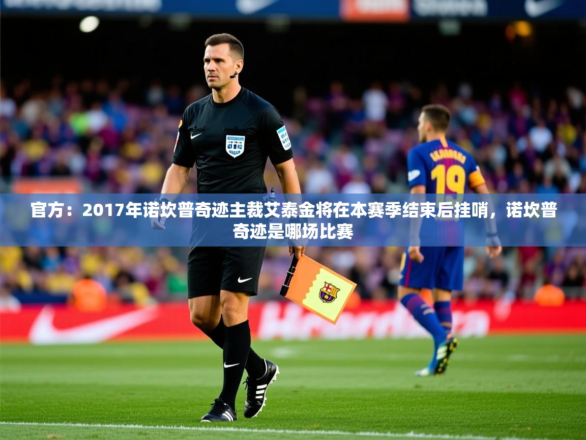 2025爱游戏体育app登录入口官网官方：2017年诺坎普奇迹主裁艾泰金将在本赛季结束后挂哨，诺坎普奇迹是哪场比赛  第2张