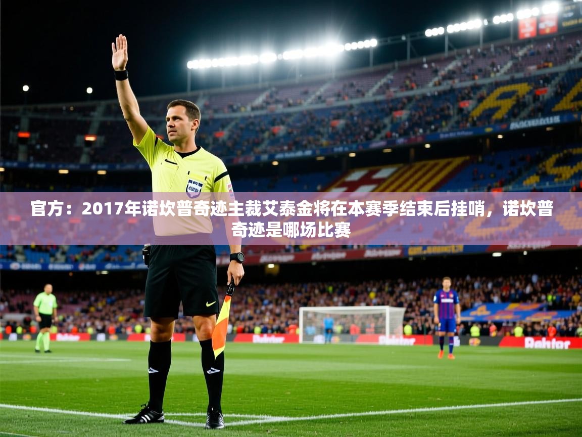2025爱游戏体育app登录入口官网官方：2017年诺坎普奇迹主裁艾泰金将在本赛季结束后挂哨，诺坎普奇迹是哪场比赛  第4张