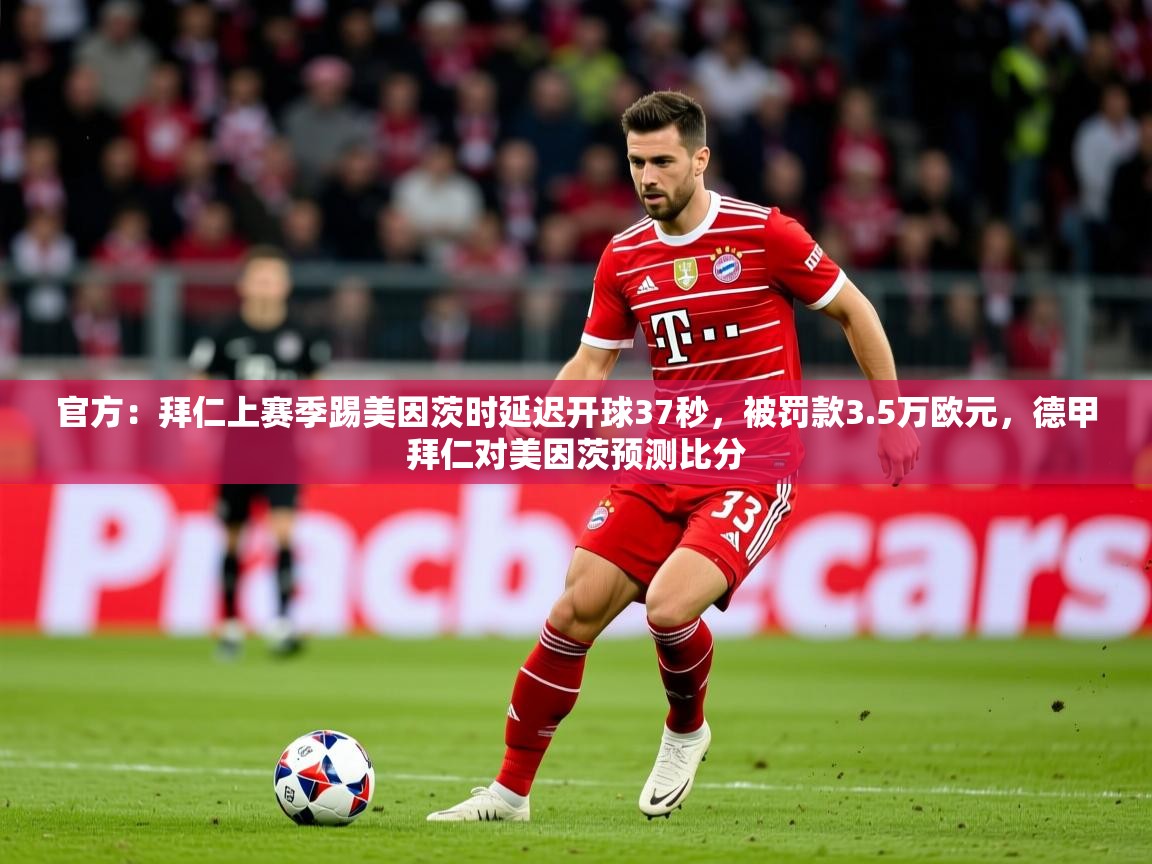 2025爱游戏体育注册流程官方：拜仁上赛季踢美因茨时延迟开球37秒，被罚款3.5万欧元，德甲拜仁对美因茨预测比分