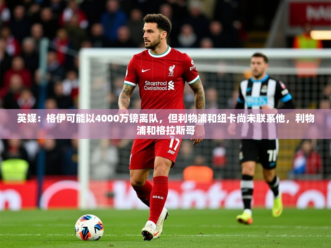 2025爱游戏体育平台登录网页版英媒：格伊可能以4000万镑离队，但利物浦和纽卡尚未联系他，利物浦和格拉斯哥