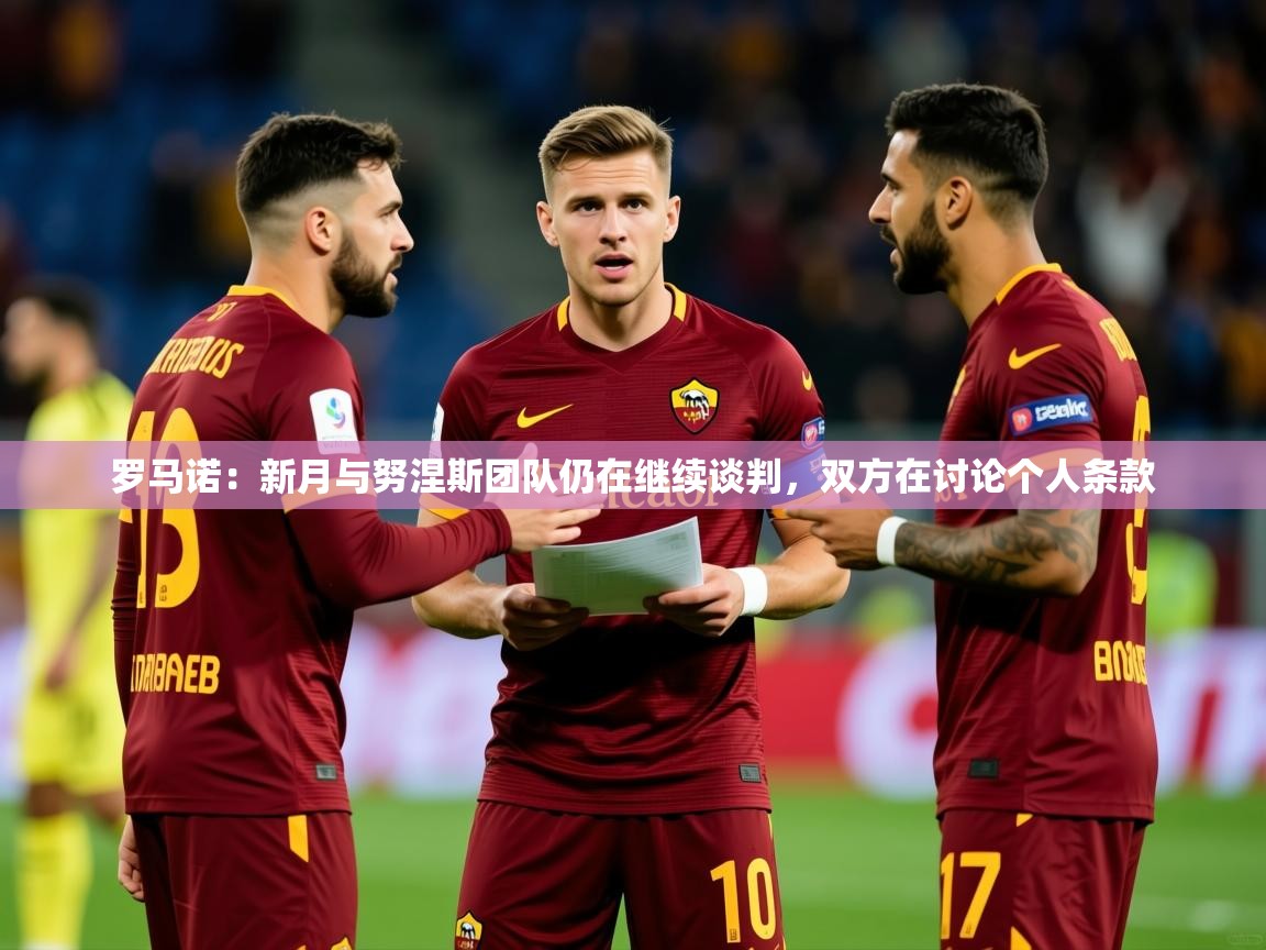 2025爱游戏体育app官网入口罗马诺：新月与努涅斯团队仍在继续谈判，双方在讨论个人条款