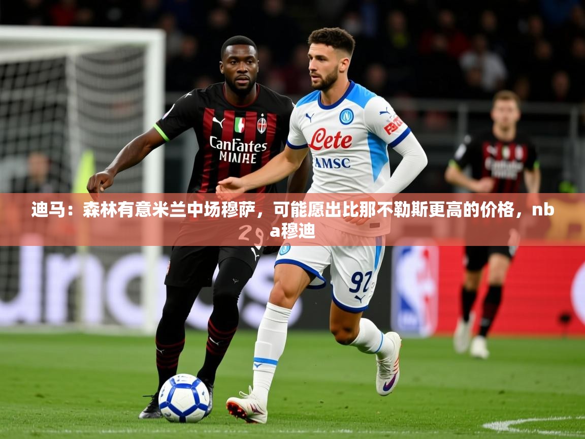 2025爱游戏体育网页版登录迪马:森林有意米兰中场穆萨,可能愿出比那不勒斯更高的价格,nba穆迪 第2张