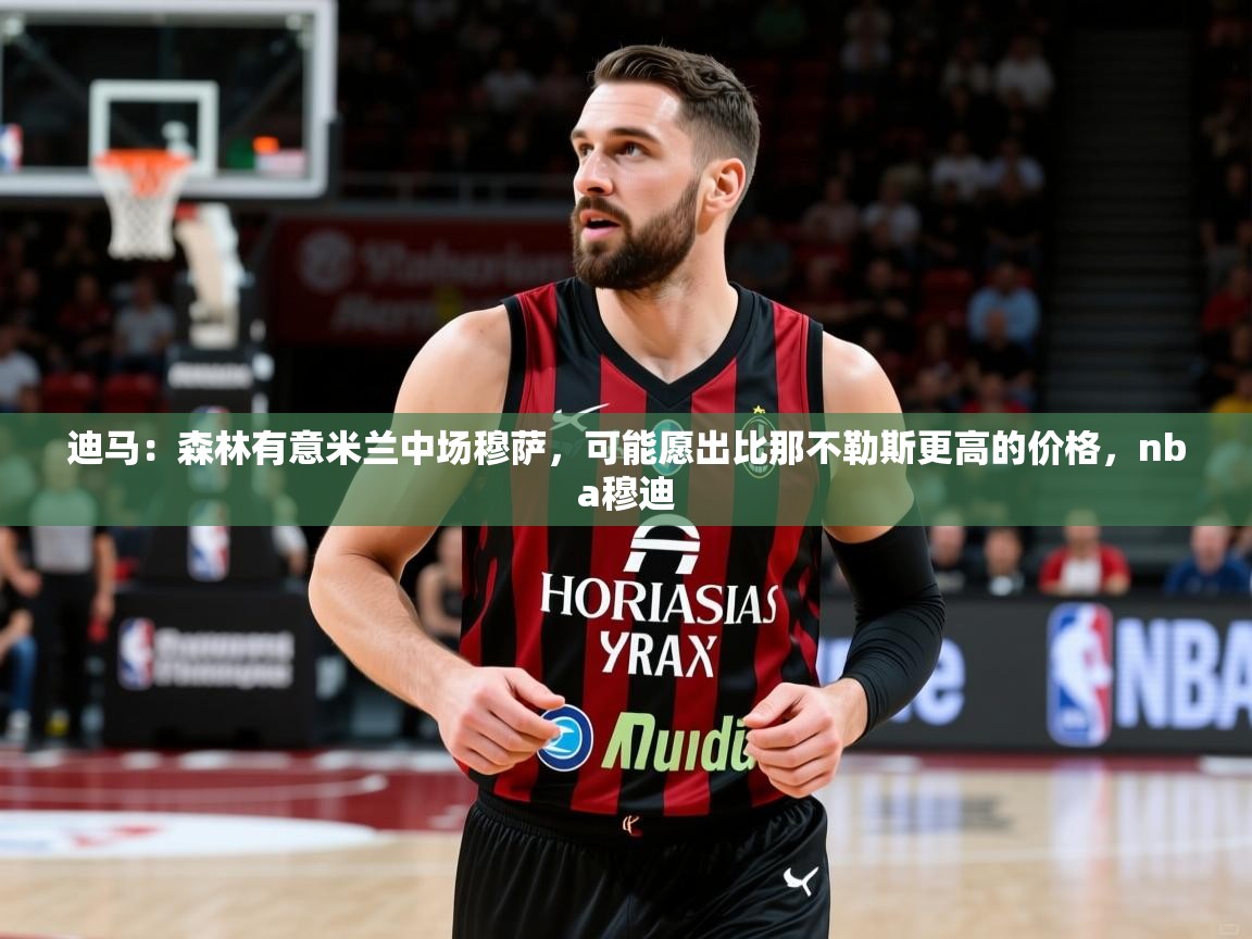 2025爱游戏体育网页版登录迪马:森林有意米兰中场穆萨,可能愿出比那不勒斯更高的价格,nba穆迪 第3张