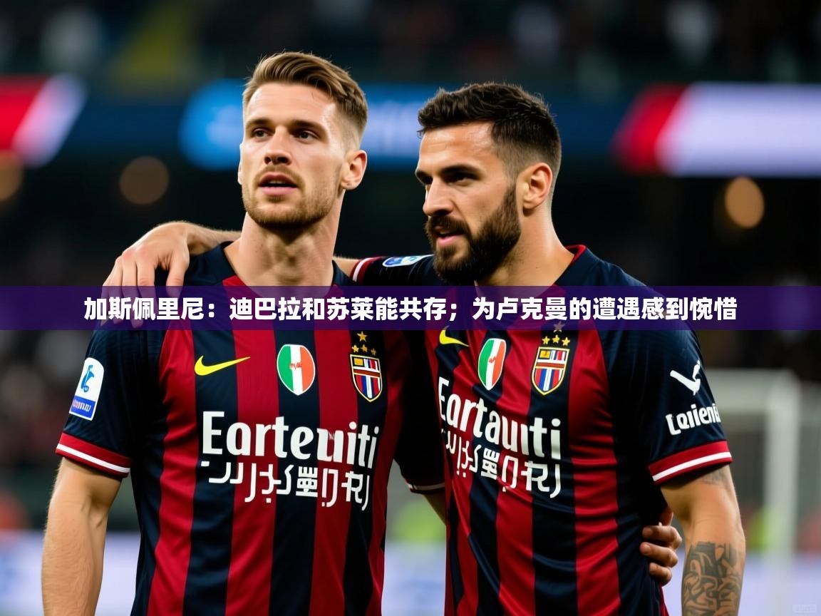 2025爱游戏体育ios版加斯佩里尼：迪巴拉和苏莱能共存；为卢克曼的遭遇感到惋惜  第2张