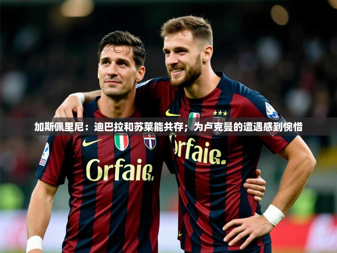 2025爱游戏体育ios版加斯佩里尼：迪巴拉和苏莱能共存；为卢克曼的遭遇感到惋惜  第3张