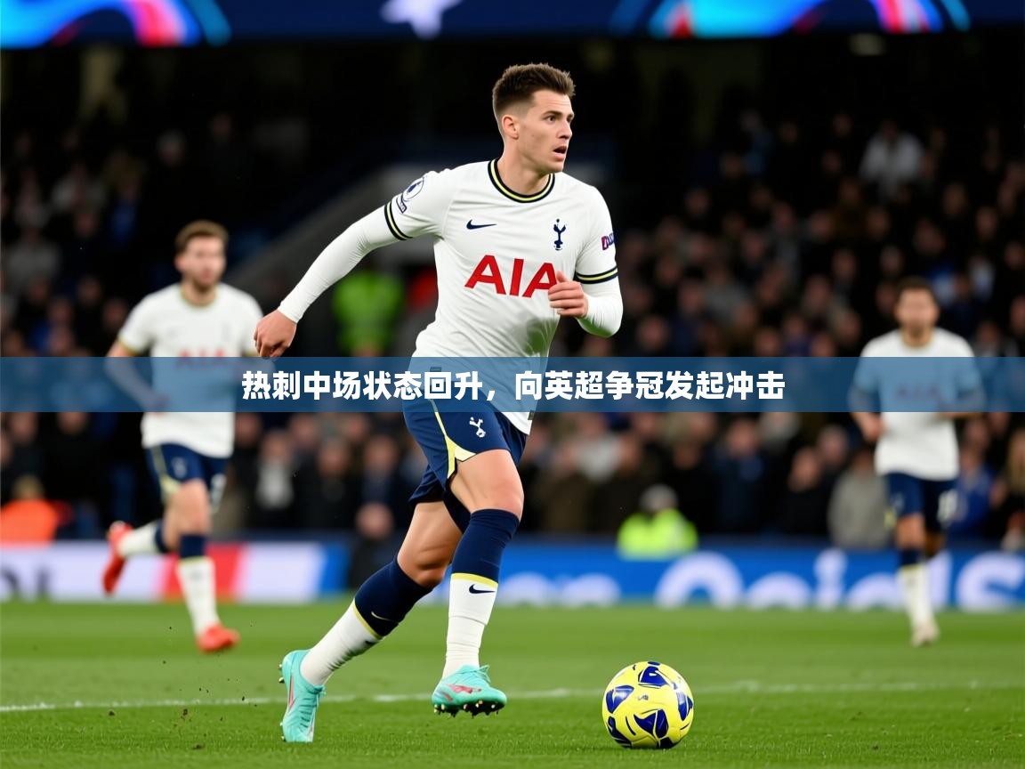 2025爱游戏体育在线直播热刺中场状态回升，向英超争冠发起冲击