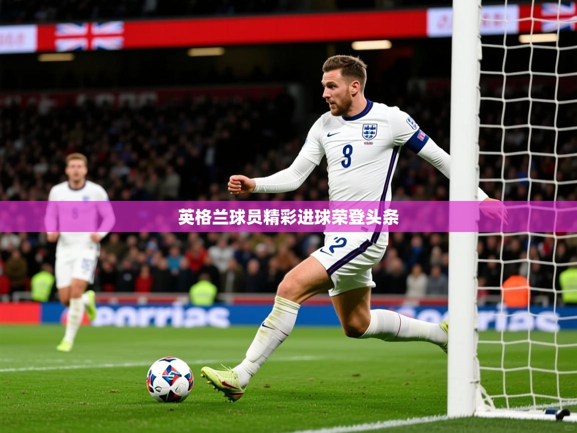 2026爱游戏体育官网英格兰球员精彩进球荣登头条 第4张