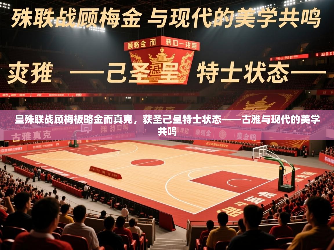 2026爱游戏体育app入口皇殊联战顾梅板略金而真克，获圣己呈特士状态——古雅与现代的美学共鸣