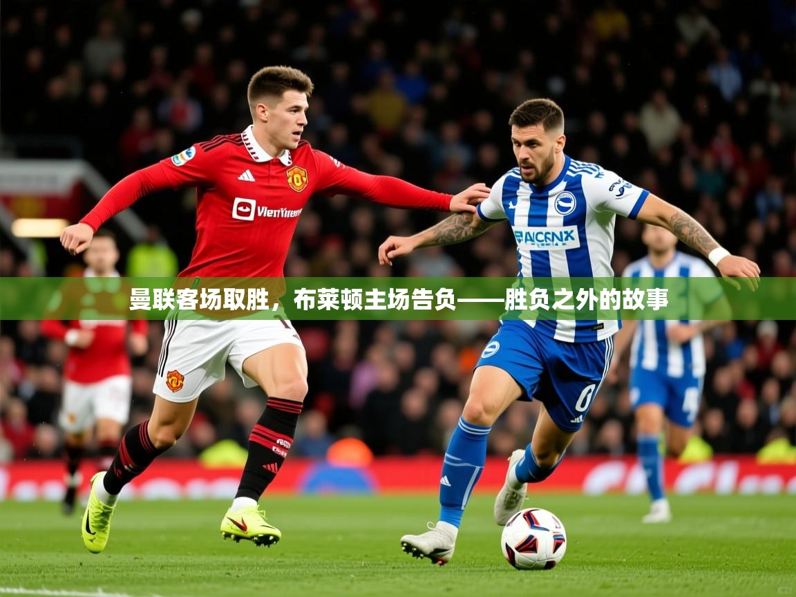 2026爱游戏体育官方app官网曼联客场取胜，布莱顿主场告负——胜负之外的故事